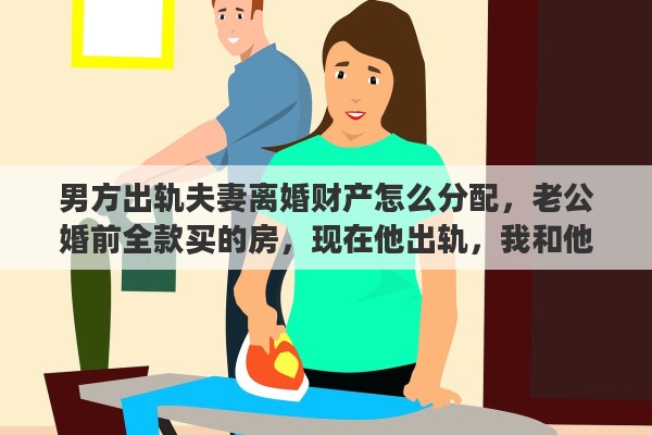 男方出轨夫妻离婚财产怎么分配，老公婚前全款买的房，现在他出轨，我和他离婚，我能分一半房产吗