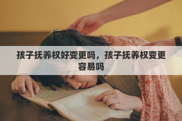 孩子抚养权好变更吗，孩子抚养权变更容易吗