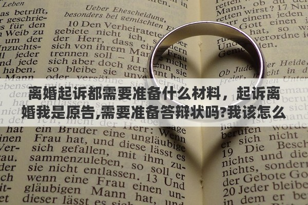 离婚起诉都需要准备什么材料，起诉离婚我是原告,需要准备答辩状吗?我该怎么做准备才能胜诉?帮帮我
