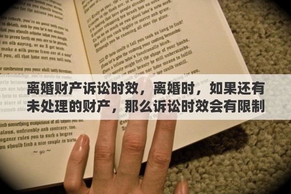 离婚财产诉讼时效，离婚时，如果还有未处理的财产，那么诉讼时效会有限制吗