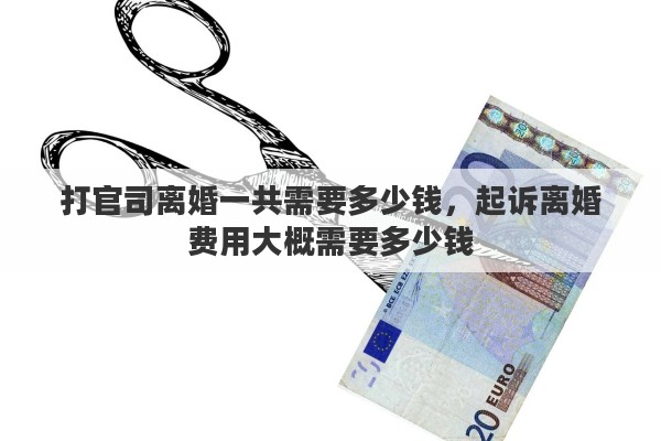 打官司离婚一共需要多少钱，起诉离婚费用大概需要多少钱