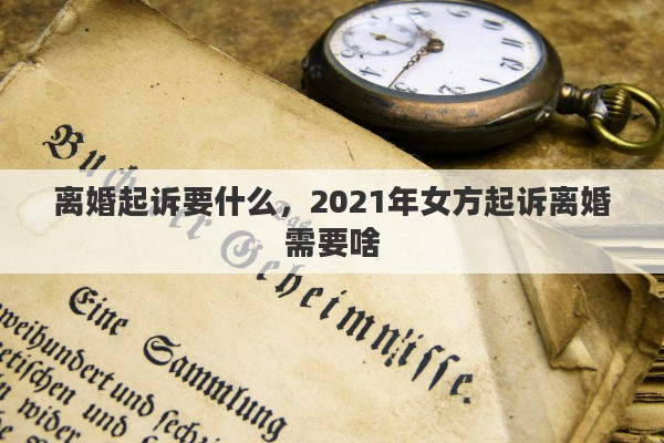 离婚起诉要什么，2021年女方起诉离婚需要啥