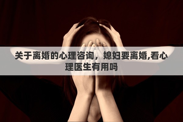 关于离婚的心理咨询，媳妇要离婚,看心理医生有用吗