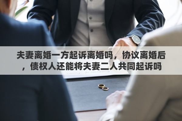 夫妻离婚一方起诉离婚吗，协议离婚后，债权人还能将夫妻二人共同起诉吗