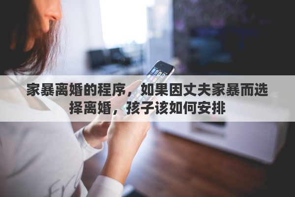 家暴离婚的程序，如果因丈夫家暴而选择离婚，孩子该如何安排
