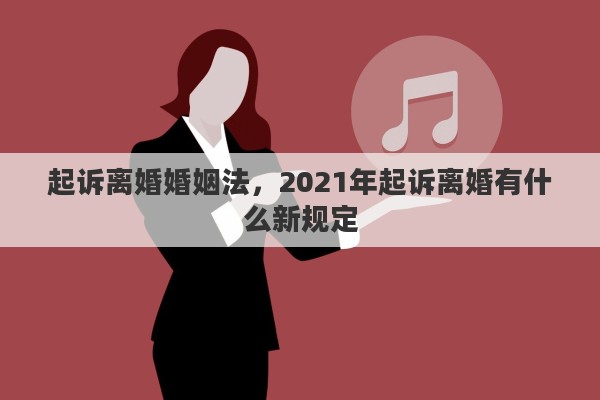 起诉离婚婚姻法，2021年起诉离婚有什么新规定