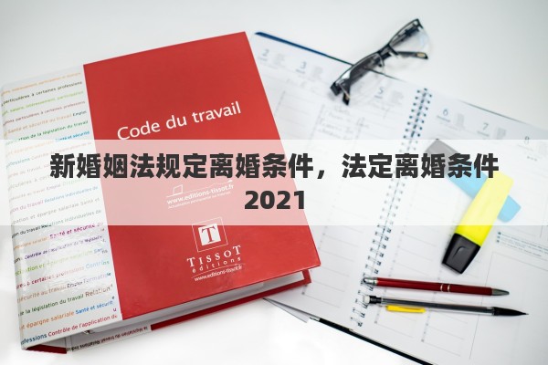 新婚姻法规定离婚条件，法定离婚条件2021