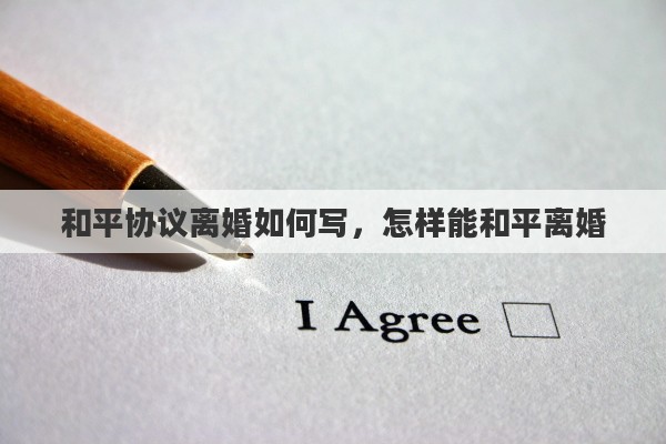 和平协议离婚如何写，怎样能和平离婚