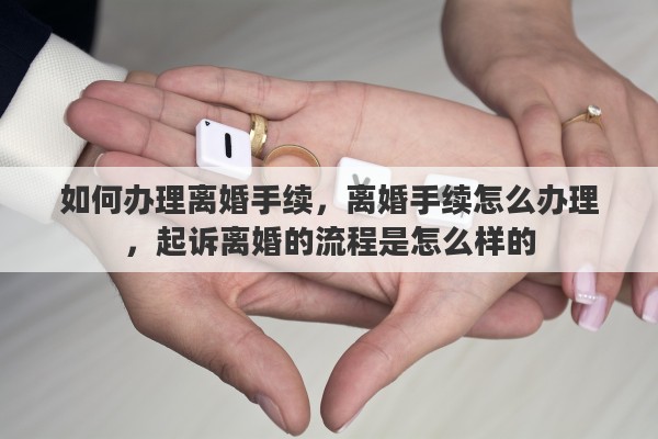 如何办理离婚手续，离婚手续怎么办理，起诉离婚的流程是怎么样的