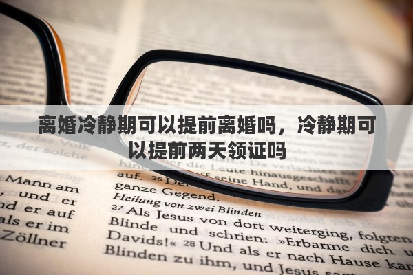 离婚冷静期可以提前离婚吗，冷静期可以提前两天领证吗