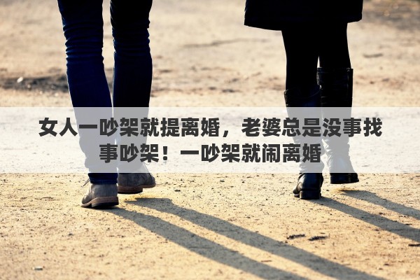 女人一吵架就提离婚，老婆总是没事找事吵架！一吵架就闹离婚