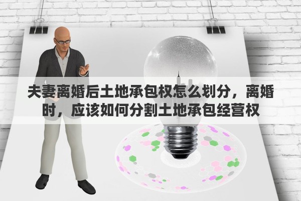 夫妻离婚后土地承包权怎么划分，离婚时，应该如何分割土地承包经营权