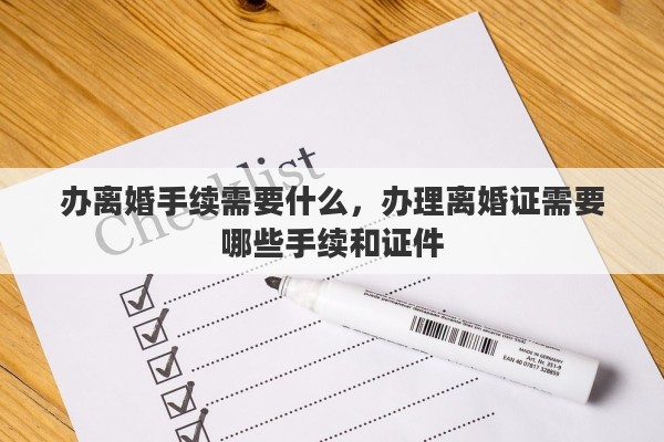 办离婚手续需要什么，办理离婚证需要哪些手续和证件