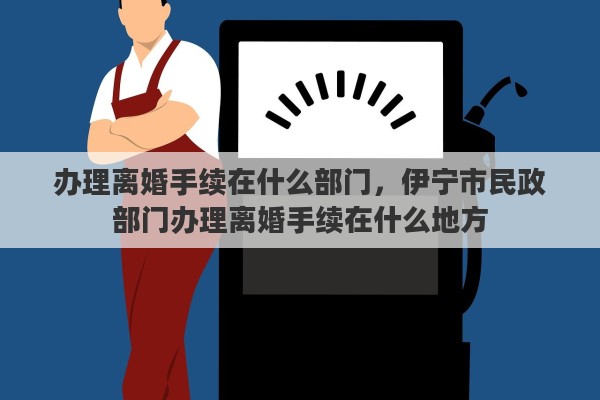办理离婚手续在什么部门，伊宁市民政部门办理离婚手续在什么地方