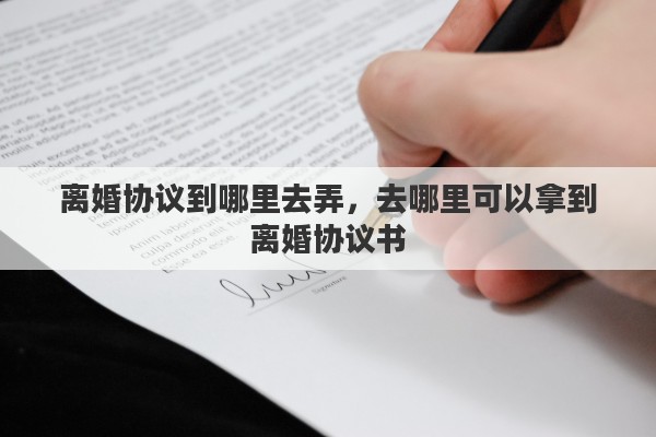 离婚协议到哪里去弄，去哪里可以拿到离婚协议书