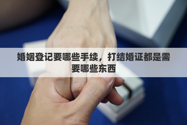 婚姻登记要哪些手续，打结婚证都是需要哪些东西