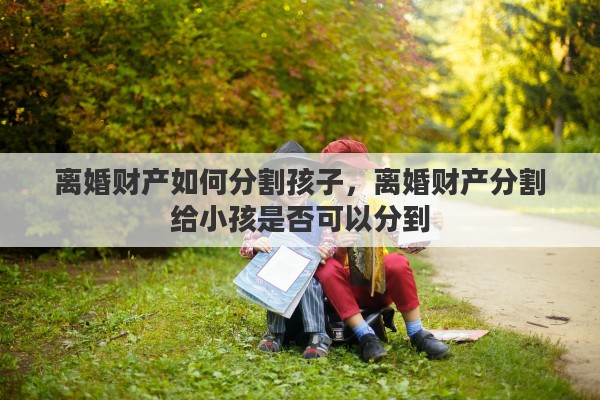 离婚财产如何分割孩子，离婚财产分割给小孩是否可以分到