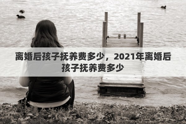 离婚后孩子抚养费多少，2021年离婚后孩子抚养费多少