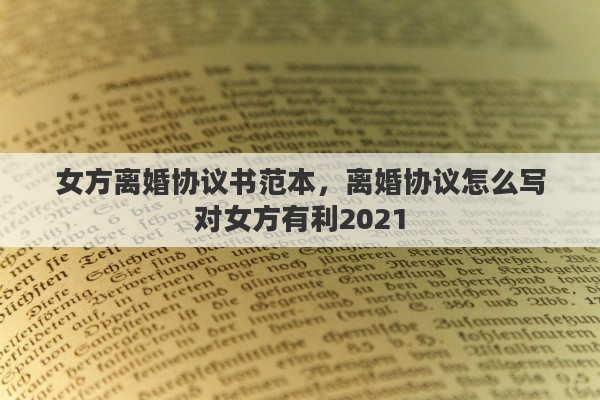 女方离婚协议书范本，离婚协议怎么写对女方有利2021