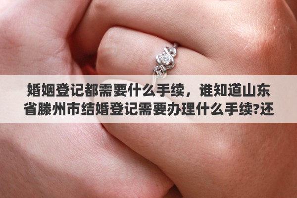 婚姻登记都需要什么手续，谁知道山东省滕州市结婚登记需要办理什么手续?还查体吗?如果查体都查什么