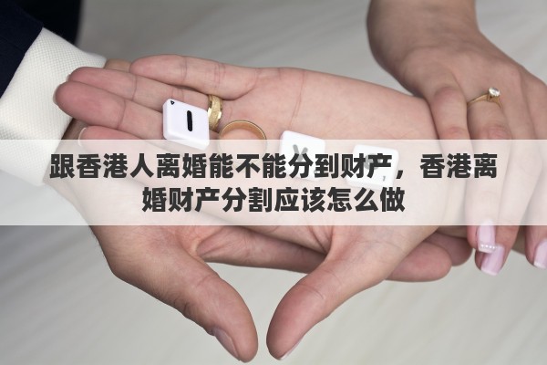 跟香港人离婚能不能分到财产，香港离婚财产分割应该怎么做