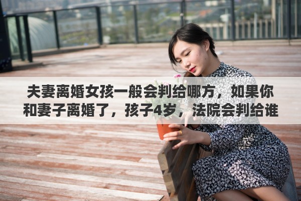 夫妻离婚女孩一般会判给哪方，如果你和妻子离婚了，孩子4岁，法院会判给谁