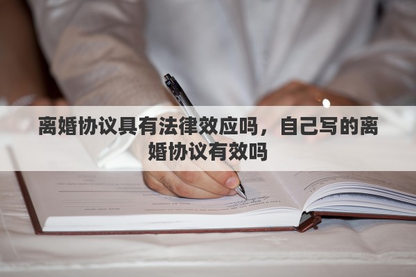 离婚协议具有法律效应吗，自己写的离婚协议有效吗