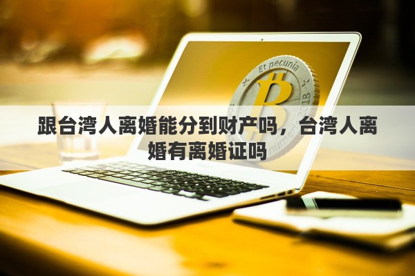 跟台湾人离婚能分到财产吗，台湾人离婚有离婚证吗