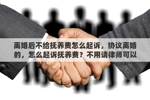 离婚后不给抚养费怎么起诉，协议离婚的，怎么起诉抚养费？不用请律师可以吗