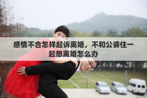 感情不合怎样起诉离婚，不和公婆住一起想离婚怎么办