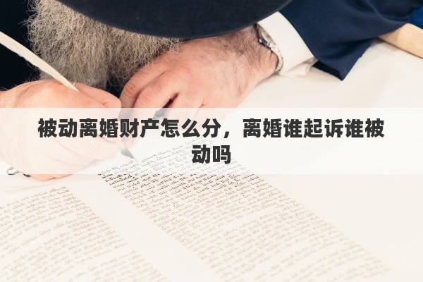 被动离婚财产怎么分，离婚谁起诉谁被动吗