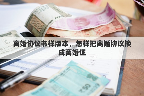 离婚协议书样版本，怎样把离婚协议换成离婚证