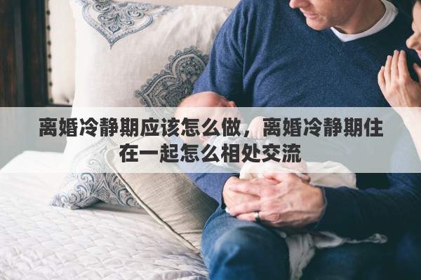 离婚冷静期应该怎么做，离婚冷静期住在一起怎么相处交流
