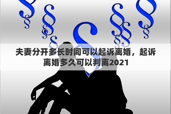 夫妻分开多长时间可以起诉离婚，起诉离婚多久可以判离2021