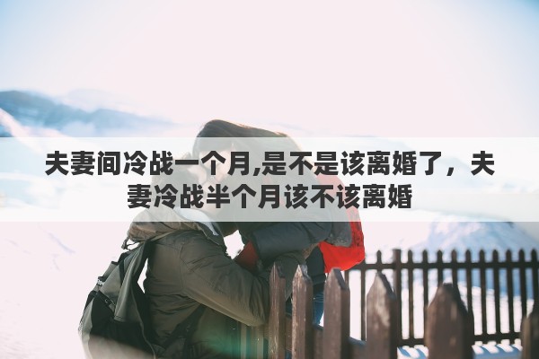 夫妻间冷战一个月,是不是该离婚了，夫妻冷战半个月该不该离婚