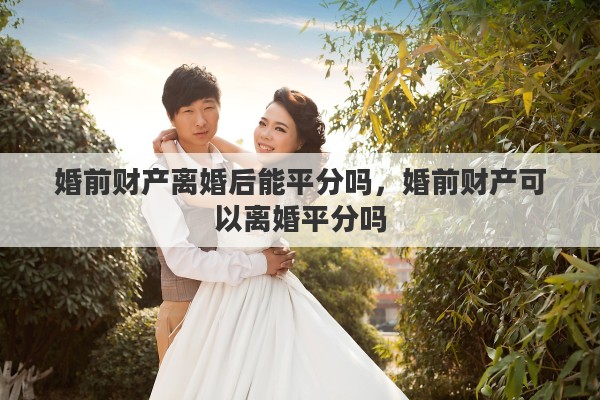 婚前财产离婚后能平分吗，婚前财产可以离婚平分吗