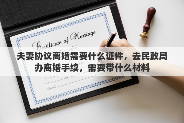 夫妻协议离婚需要什么证件，去民政局办离婚手续，需要带什么材料