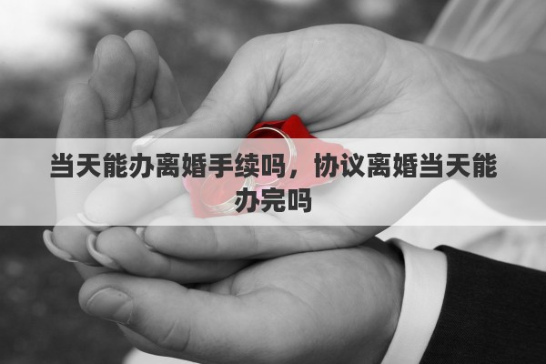 当天能办离婚手续吗，协议离婚当天能办完吗