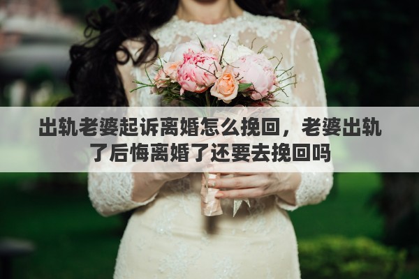 出轨老婆起诉离婚怎么挽回，老婆出轨了后悔离婚了还要去挽回吗