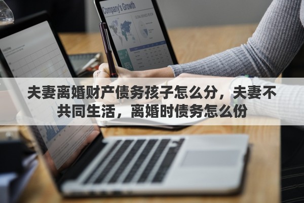 夫妻离婚财产债务孩子怎么分，夫妻不共同生活，离婚时债务怎么份