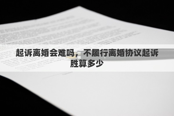 起诉离婚会难吗，不履行离婚协议起诉胜算多少