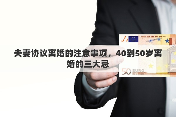 夫妻协议离婚的注意事项，40到50岁离婚的三大忌
