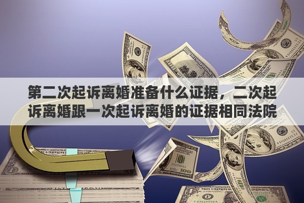 第二次起诉离婚准备什么证据，二次起诉离婚跟一次起诉离婚的证据相同法院能受理吗