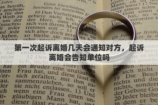 第一次起诉离婚几天会通知对方，起诉离婚会告知单位吗