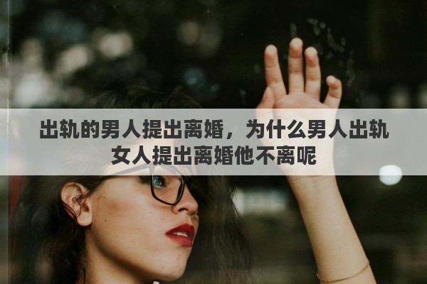 出轨的男人提出离婚，为什么男人出轨女人提出离婚他不离呢