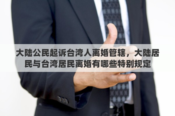 大陆公民起诉台湾人离婚管辖，大陆居民与台湾居民离婚有哪些特别规定