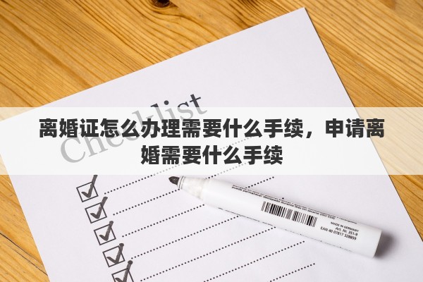 离婚证怎么办理需要什么手续，申请离婚需要什么手续