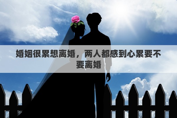 婚姻很累想离婚，两人都感到心累要不要离婚