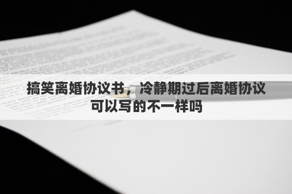 搞笑离婚协议书，冷静期过后离婚协议可以写的不一样吗