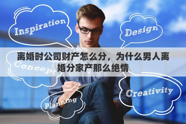 离婚时公司财产怎么分，为什么男人离婚分家产那么绝情